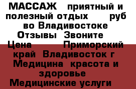 МАССАЖ - приятный и полезный отдых. 699 руб. во Владивостоке. Отзывы! Звоните! › Цена ­ 699 - Приморский край, Владивосток г. Медицина, красота и здоровье » Медицинские услуги   